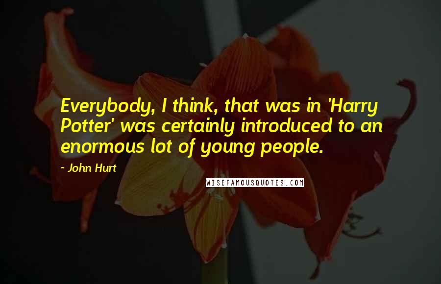 John Hurt quotes: Everybody, I think, that was in 'Harry Potter' was certainly introduced to an enormous lot of young people.