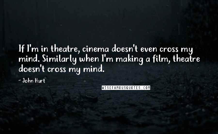 John Hurt quotes: If I'm in theatre, cinema doesn't even cross my mind. Similarly when I'm making a film, theatre doesn't cross my mind.