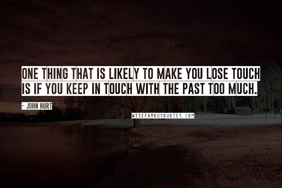 John Hurt quotes: One thing that is likely to make you lose touch is if you keep in touch with the past too much.