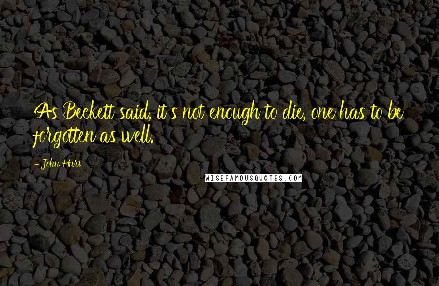 John Hurt quotes: As Beckett said, it's not enough to die, one has to be forgotten as well.