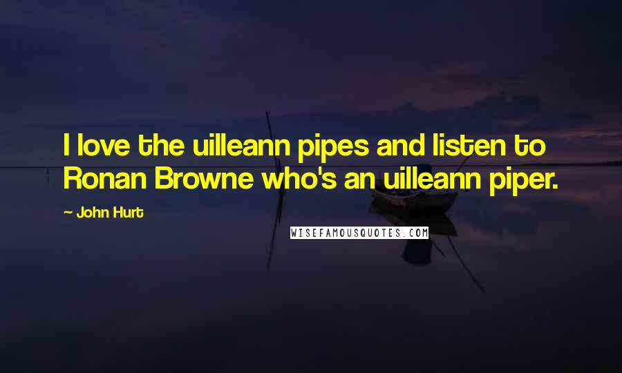 John Hurt quotes: I love the uilleann pipes and listen to Ronan Browne who's an uilleann piper.