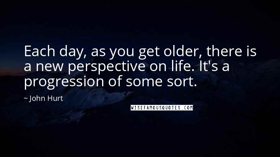 John Hurt quotes: Each day, as you get older, there is a new perspective on life. It's a progression of some sort.