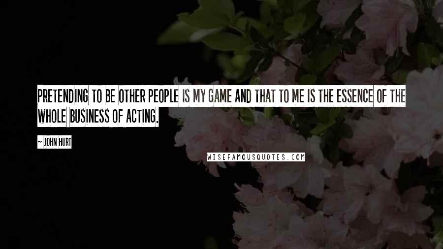 John Hurt quotes: Pretending to be other people is my game and that to me is the essence of the whole business of acting.