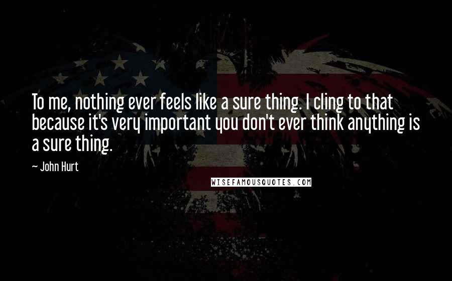 John Hurt quotes: To me, nothing ever feels like a sure thing. I cling to that because it's very important you don't ever think anything is a sure thing.