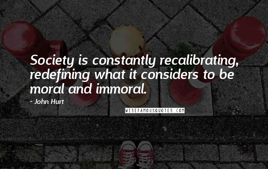 John Hurt quotes: Society is constantly recalibrating, redefining what it considers to be moral and immoral.