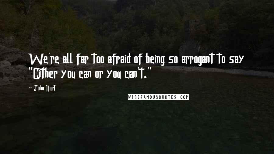 John Hurt quotes: We're all far too afraid of being so arrogant to say "Either you can or you can't."