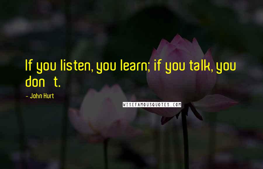 John Hurt quotes: If you listen, you learn; if you talk, you don't.