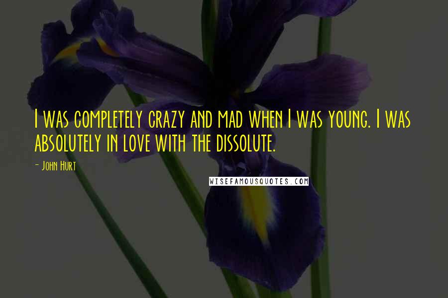 John Hurt quotes: I was completely crazy and mad when I was young. I was absolutely in love with the dissolute.