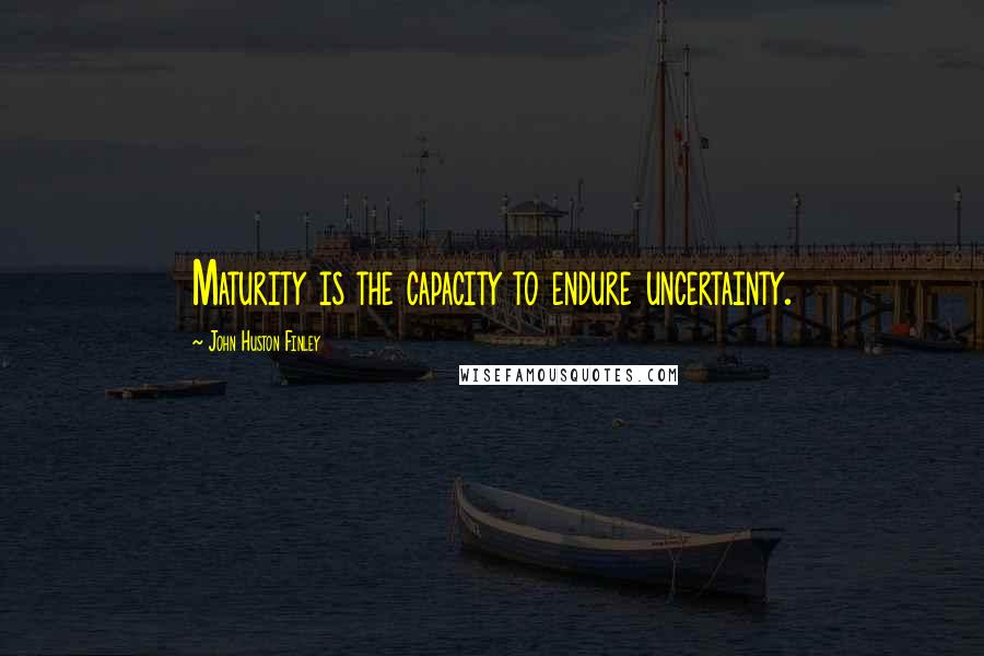 John Huston Finley quotes: Maturity is the capacity to endure uncertainty. John Huston Finley quotes: Maturity is the capacity to endure uncertainty.