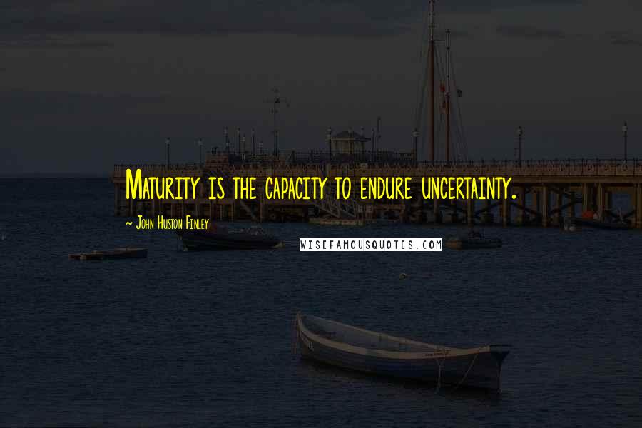 John Huston Finley quotes: Maturity is the capacity to endure uncertainty.