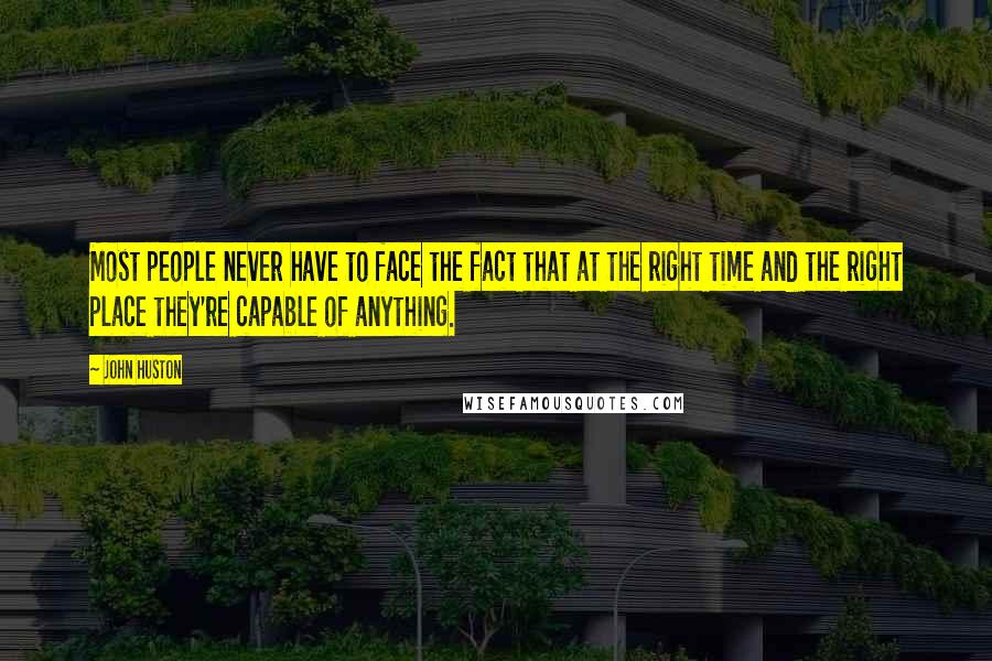 John Huston quotes: Most people never have to face the fact that at the right time and the right place they're capable of anything.