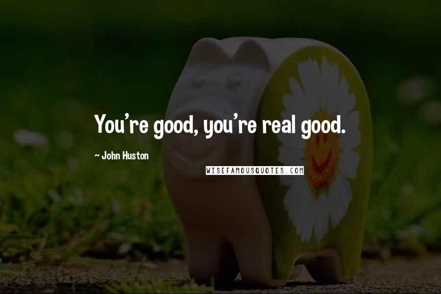 John Huston quotes: You're good, you're real good.