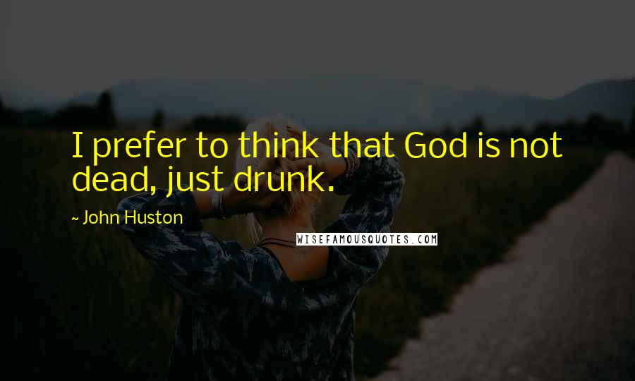John Huston quotes: I prefer to think that God is not dead, just drunk.
