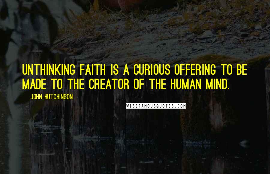 John Hutchinson quotes: Unthinking faith is a curious offering to be made to the creator of the human mind. John Hutchinson quotes: Unthinking faith is a curious offering to be made to the creator of the human mind.