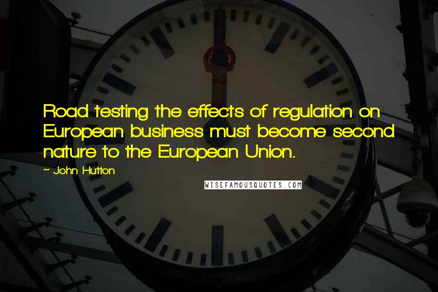 John Hutton quotes: Road testing the effects of regulation on European business must become second nature to the European Union.