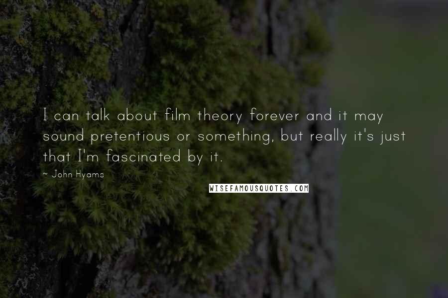 John Hyams quotes: I can talk about film theory forever and it may sound pretentious or something, but really it's just that I'm fascinated by it.