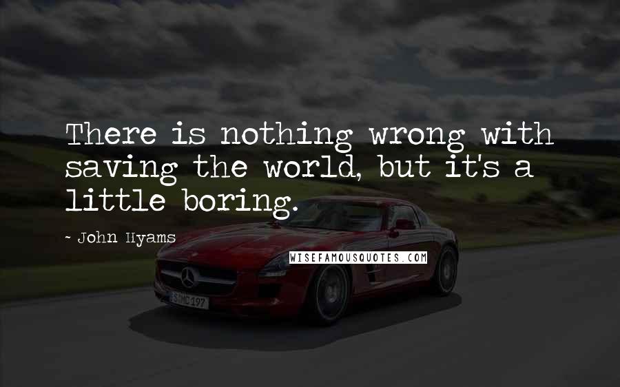 John Hyams quotes: There is nothing wrong with saving the world, but it's a little boring.