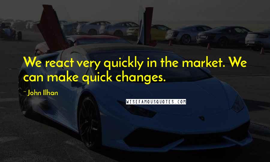 John Ilhan quotes: We react very quickly in the market. We can make quick changes.