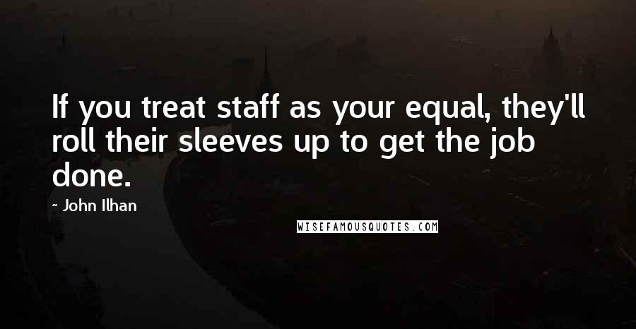 John Ilhan quotes: If you treat staff as your equal, they'll roll their sleeves up to get the job done.