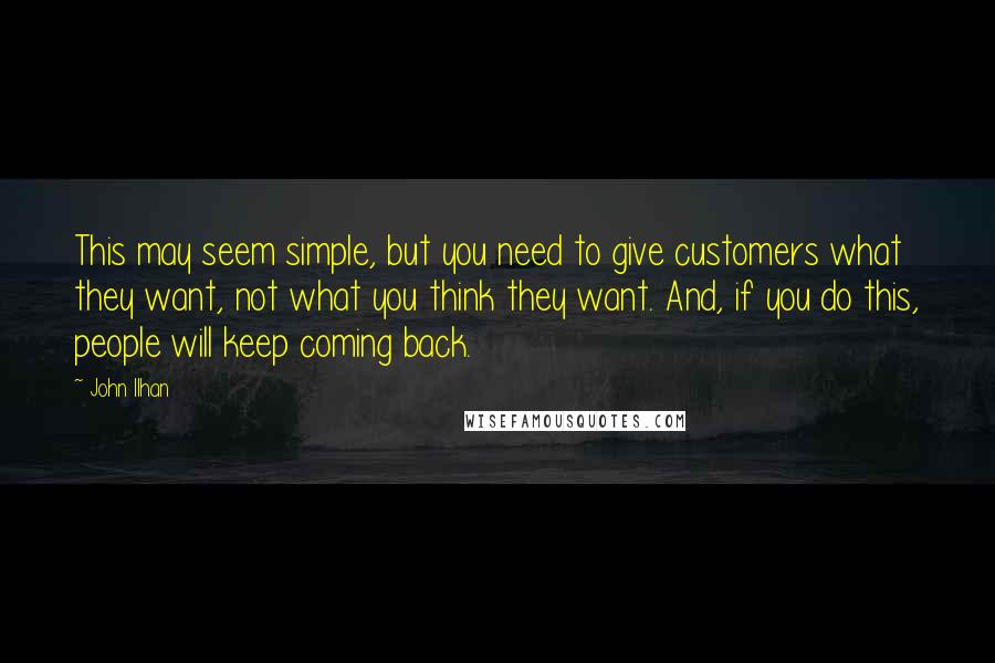 John Ilhan quotes: This may seem simple, but you need to give customers what they want, not what you think they want. And, if you do this, people will keep coming back.