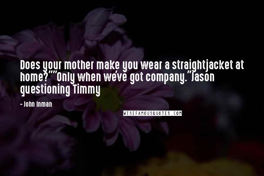 John Inman quotes: Does your mother make you wear a straightjacket at home?""Only when we've got company."Jason questioning Timmy John Inman quotes: Does your mother make you wear a straightjacket at home?""Only when we've got company."Jason questioning Timmy