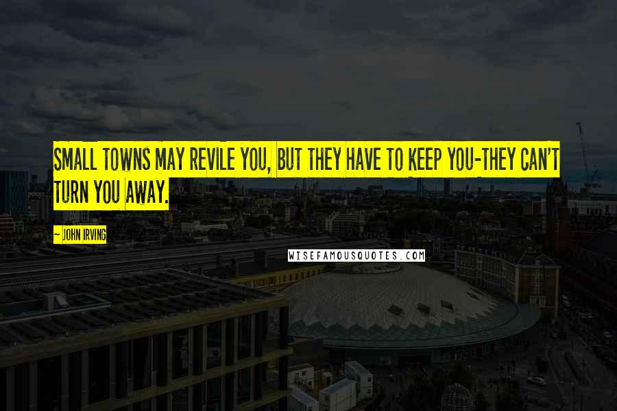 John Irving quotes: Small towns may revile you, but they have to keep you-they can't turn you away.