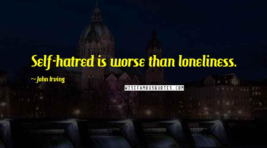 John Irving quotes: Self-hatred is worse than loneliness.