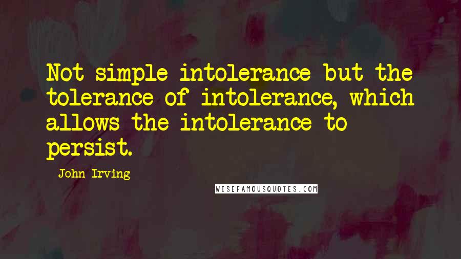 John Irving quotes: Not simple intolerance but the tolerance of intolerance, which allows the intolerance to persist.
