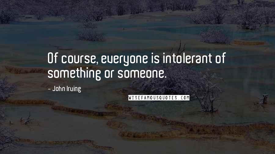 John Irving quotes: Of course, everyone is intolerant of something or someone.