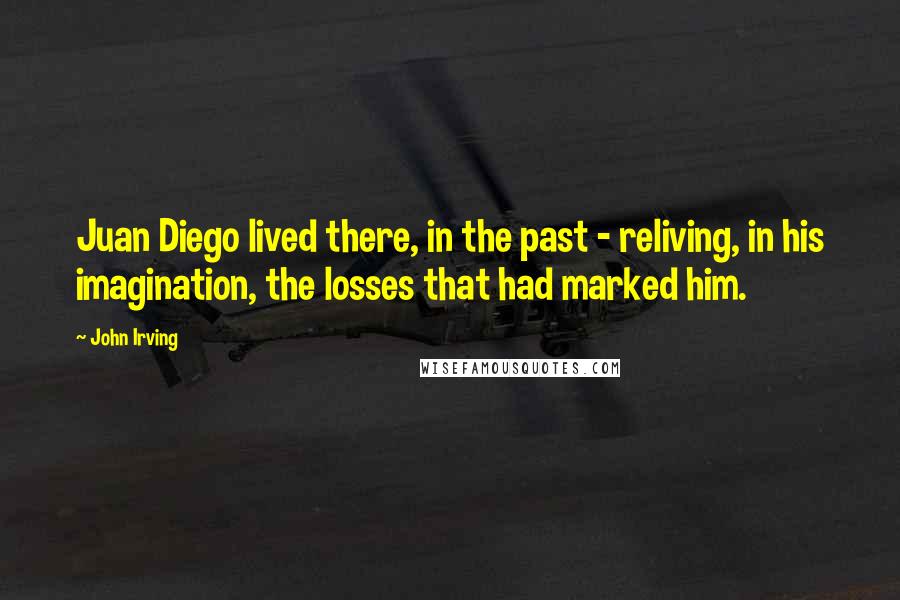 John Irving quotes: Juan Diego lived there, in the past - reliving, in his imagination, the losses that had marked him.