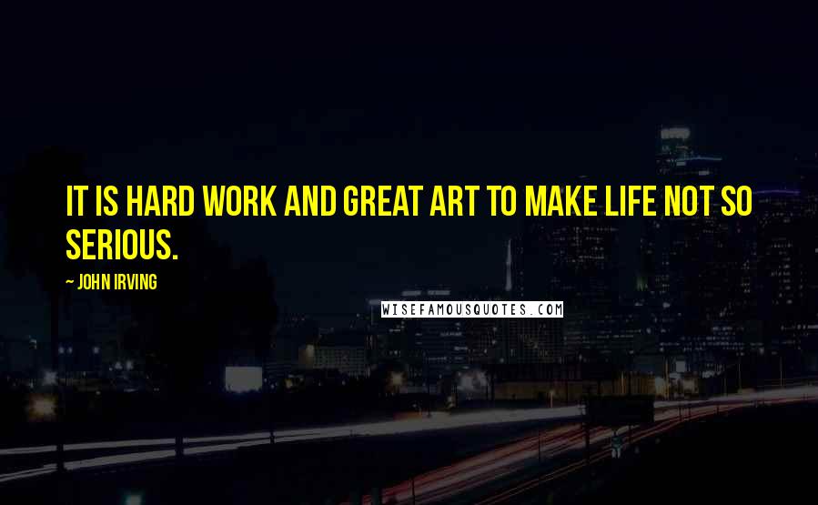 John Irving quotes: It is hard work and great art to make life not so serious.