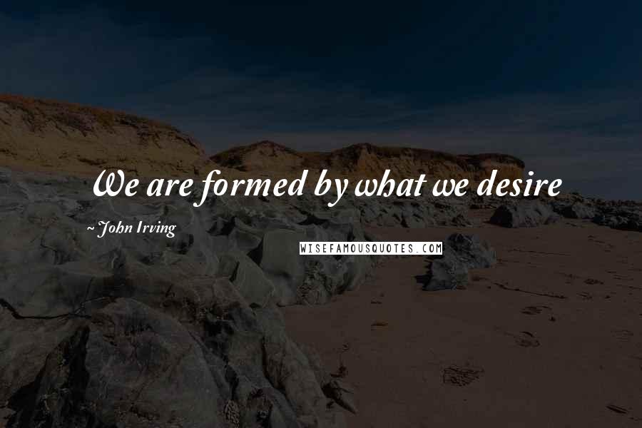 John Irving quotes: We are formed by what we desire