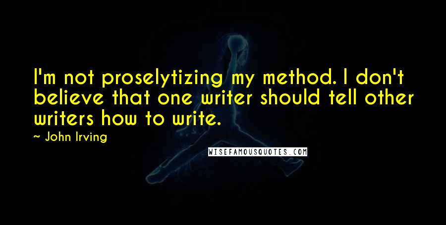 John Irving quotes: I'm not proselytizing my method. I don't believe that one writer should tell other writers how to write.