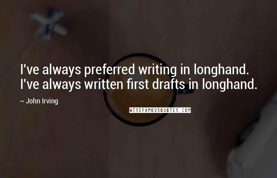 John Irving quotes: I've always preferred writing in longhand. I've always written first drafts in longhand.