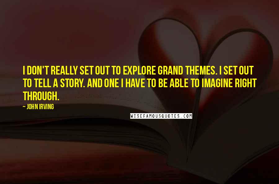 John Irving quotes: I don't really set out to explore grand themes. I set out to tell a story. And one I have to be able to imagine right through.