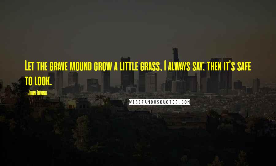 John Irving quotes: Let the grave mound grow a little grass, I always say; then it's safe to look.