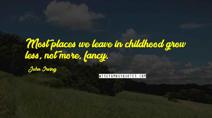 John Irving quotes: Most places we leave in childhood grow less, not more, fancy.