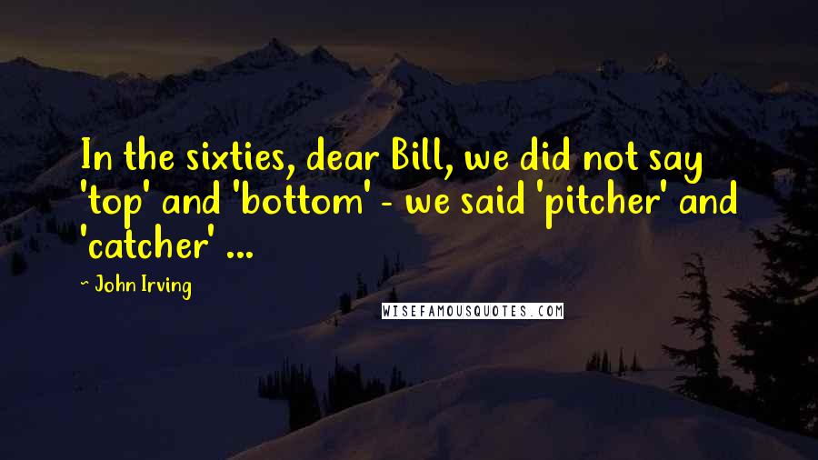 John Irving quotes: In the sixties, dear Bill, we did not say 'top' and 'bottom' - we said 'pitcher' and 'catcher' ...