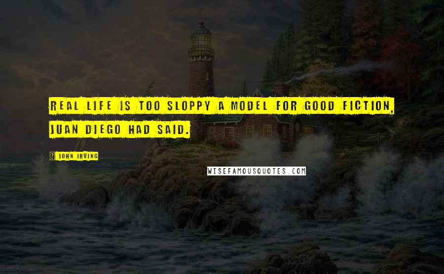 John Irving quotes: Real life is too sloppy a model for good fiction, Juan Diego had said.