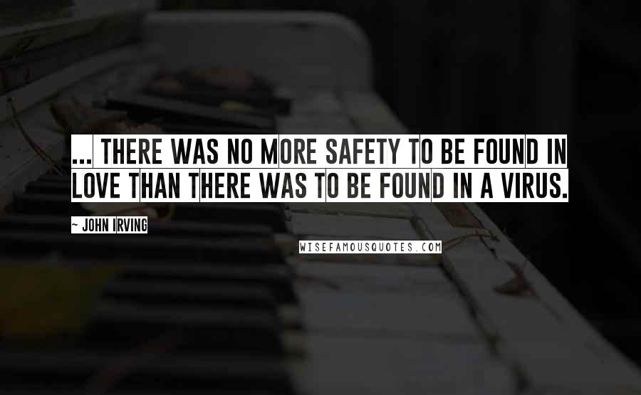 John Irving quotes: ... there was no more safety to be found in love than there was to be found in a virus.