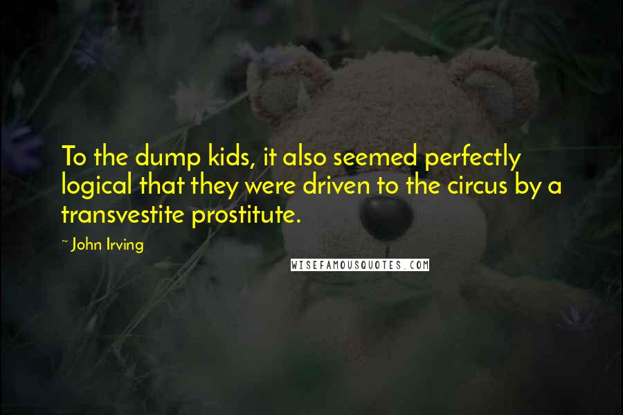 John Irving quotes: To the dump kids, it also seemed perfectly logical that they were driven to the circus by a transvestite prostitute.
