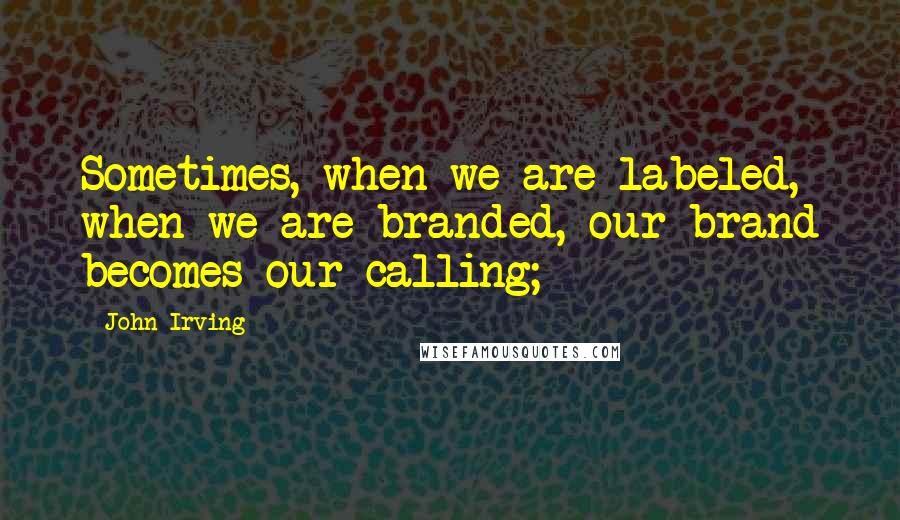 John Irving quotes: Sometimes, when we are labeled, when we are branded, our brand becomes our calling;