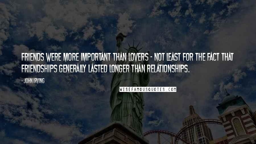 John Irving quotes: Friends were more important than lovers - not least for the fact that friendships generally lasted longer than relationships.