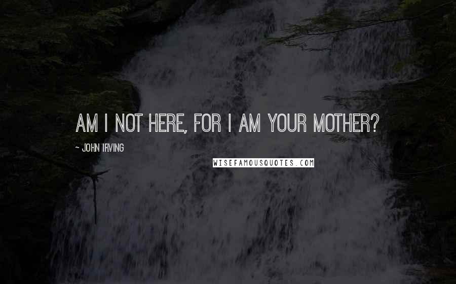 John Irving quotes: Am I not here, for I am your mother?