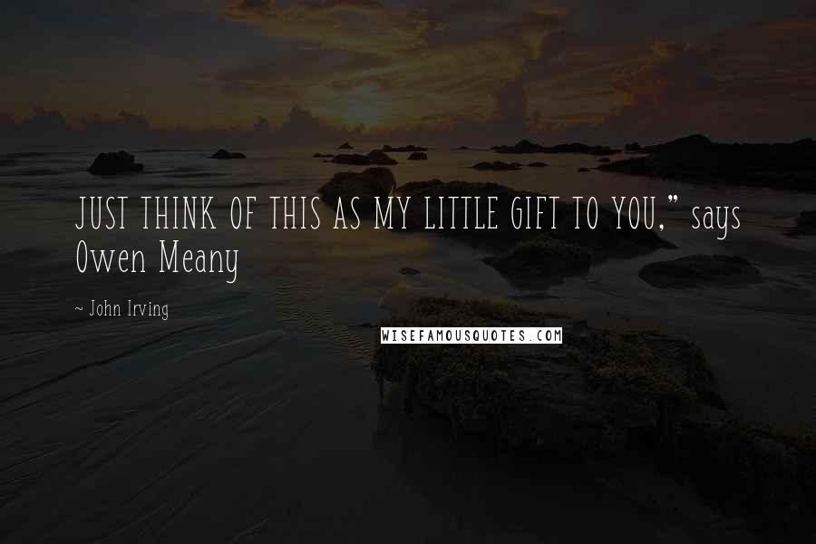 John Irving quotes: JUST THINK OF THIS AS MY LITTLE GIFT TO YOU," says Owen Meany