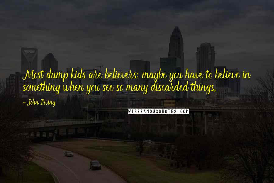 John Irving quotes: Most dump kids are believers; maybe you have to believe in something when you see so many discarded things. John Irving quotes: Most dump kids are believers; maybe you have to believe in something when you see so many discarded things.