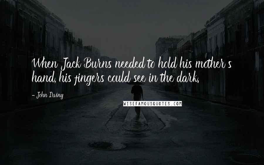 John Irving quotes: When Jack Burns needed to hold his mother's hand, his fingers could see in the dark.