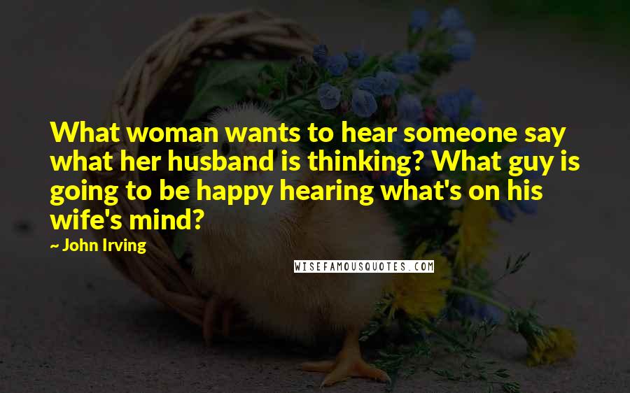 John Irving quotes: What woman wants to hear someone say what her husband is thinking? What guy is going to be happy hearing what's on his wife's mind?