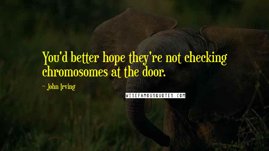 John Irving quotes: You'd better hope they're not checking chromosomes at the door.