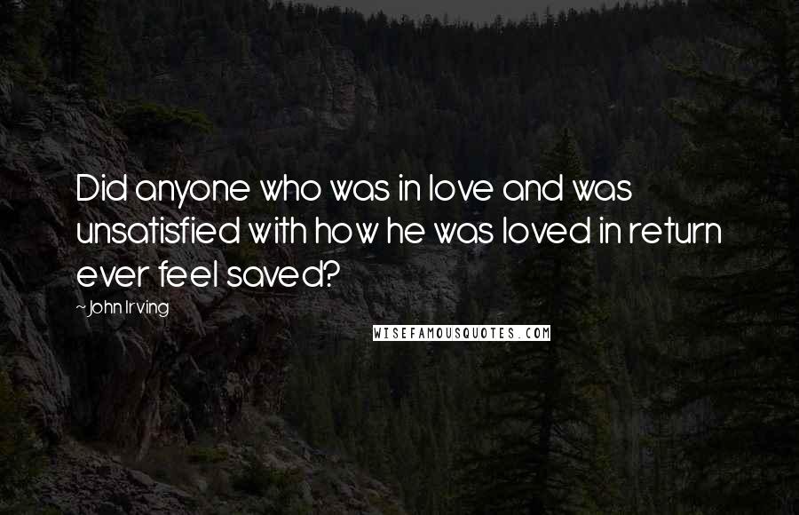 John Irving quotes: Did anyone who was in love and was unsatisfied with how he was loved in return ever feel saved?